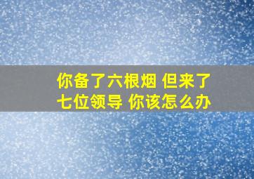 你备了六根烟 但来了七位领导 你该怎么办